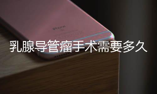 乳腺导管瘤手术需要多久才能恢复