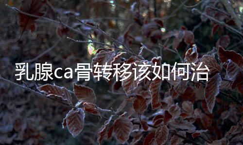乳腺ca骨转移该如何治疗？