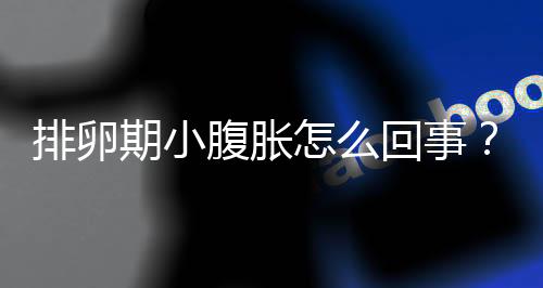 排卵期小腹胀怎么回事？