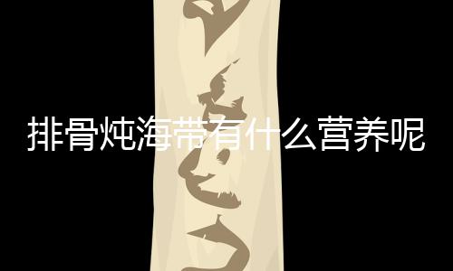 排骨炖海带有什么营养呢