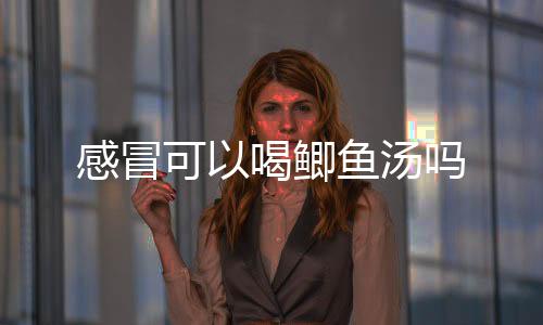 感冒可以喝鲫鱼汤吗