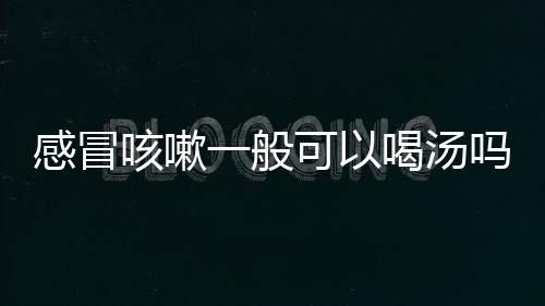 感冒咳嗽一般可以喝汤吗