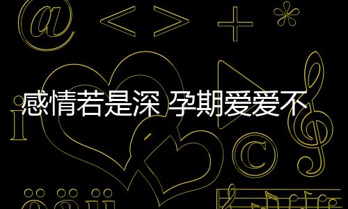 感情若是深 孕期爱爱不怕用“真身”?