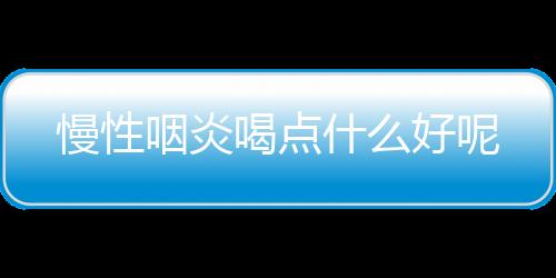 慢性咽炎喝点什么好呢