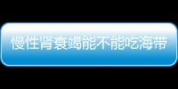 慢性肾衰竭能不能吃海带吗