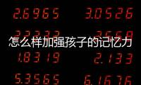 怎么样加强孩子的记忆力呢