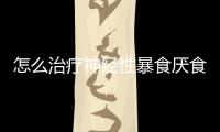 怎么治疗神经性暴食厌食症？
