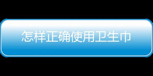 怎样正确使用卫生巾
