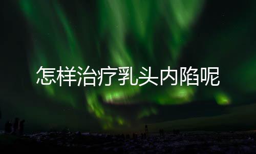 怎样治疗乳头内陷呢