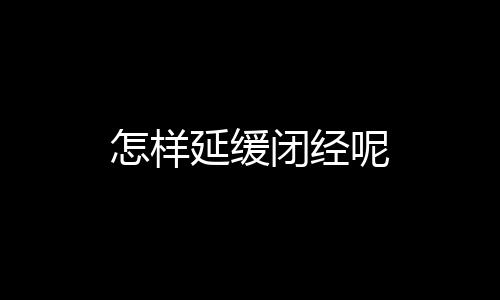 怎样延缓闭经呢