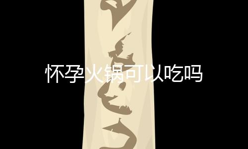 怀孕火锅可以吃吗