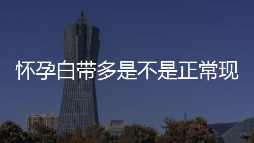 怀孕白带多是不是正常现象