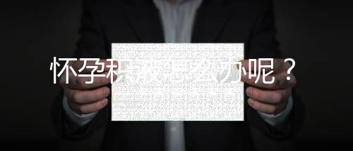 怀孕积液怎么办呢？