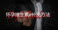 怀孕维生素e补充方法