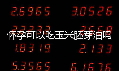 怀孕可以吃玉米胚芽油吗？怀孕吃什么比较好