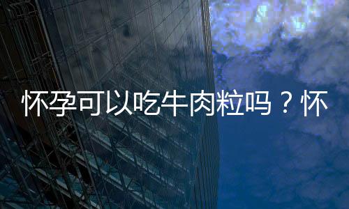 怀孕可以吃牛肉粒吗？怀孕吃什么比较好