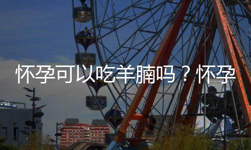 怀孕可以吃羊腩吗?怀孕吃什么比较好