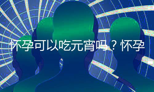 怀孕可以吃元宵吗?怀孕吃什么比较好