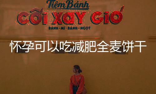 怀孕可以吃减肥全麦饼干吗？怀孕吃什么比较好