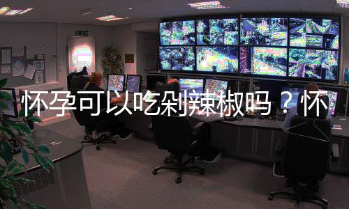 怀孕可以吃剁辣椒吗?怀孕吃什么比较好