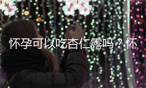 怀孕可以吃杏仁露吗?怀孕吃什么比较好