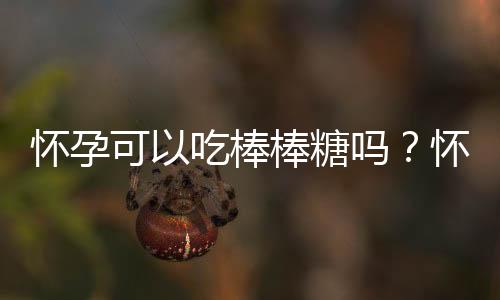 怀孕可以吃棒棒糖吗?怀孕吃什么比较好