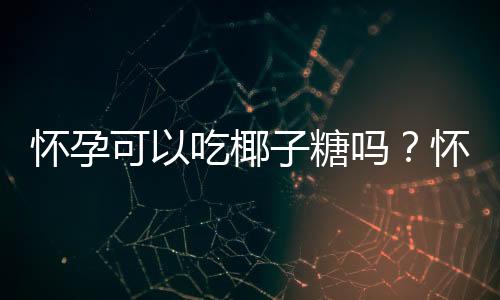 怀孕可以吃椰子糖吗?怀孕吃什么比较好