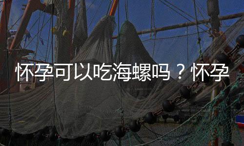 怀孕可以吃海螺吗?怀孕吃什么比较好