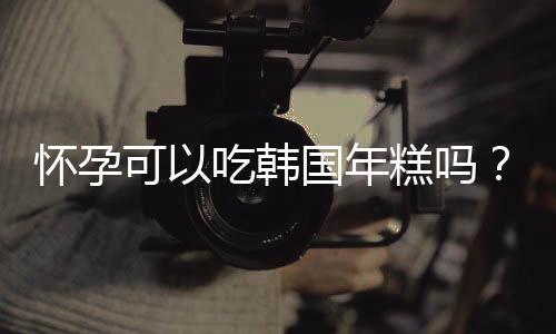 怀孕可以吃韩国年糕吗?怀孕吃什么比较好