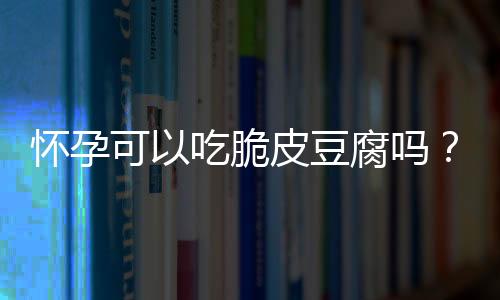 怀孕可以吃脆皮豆腐吗?怀孕吃什么比较好