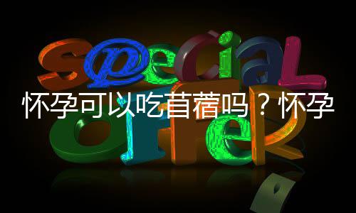 怀孕可以吃苜蓿吗？怀孕吃什么比较好