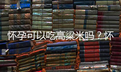 怀孕可以吃高粱米吗?怀孕吃什么比较好