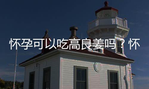 怀孕可以吃高良姜吗?怀孕吃什么比较好