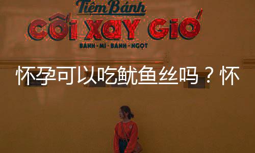 怀孕可以吃鱿鱼丝吗？怀孕吃什么比较好