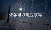 怀孕可以喝豆浆吗