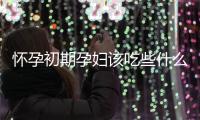 怀孕初期孕妇该吃些什么 四种食物不容错过