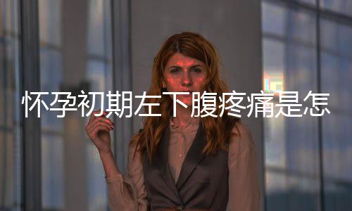 怀孕初期左下腹疼痛是怎么回事
