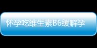 怀孕吃维生素B6缓解孕吐功效