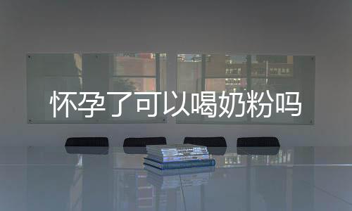 怀孕了可以喝奶粉吗