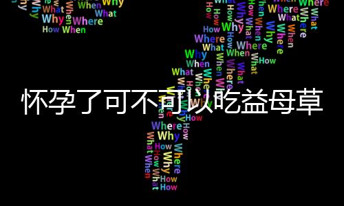 怀孕了可不可以吃益母草呢