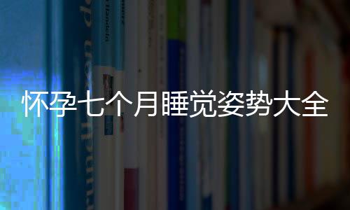 怀孕七个月睡觉姿势大全