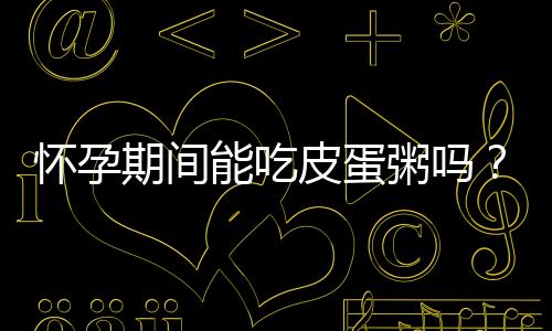 怀孕期间能吃皮蛋粥吗？孕妇可以吃皮蛋粥吗