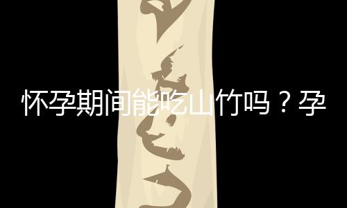 怀孕期间能吃山竹吗？孕妇能吃山竹吗