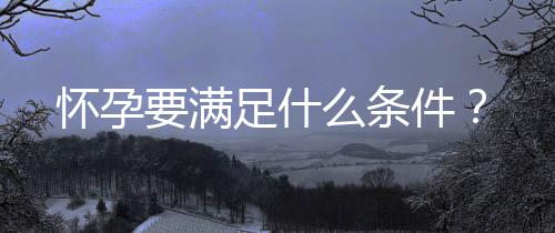 怀孕要满足什么条件？