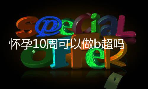 怀孕10周可以做b超吗