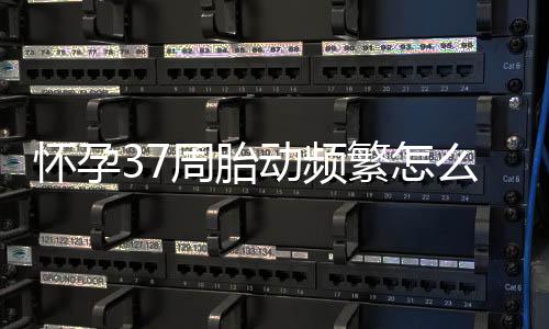 怀孕37周胎动频繁怎么回事