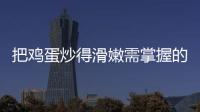 把鸡蛋炒得滑嫩需掌握的小技巧 炒蛋的营养价值分析