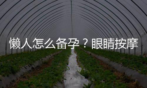 懒人怎么备孕？眼睛按摩有保暖效果吗？