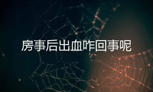 房事后出血咋回事呢