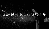 来月经可以吃西瓜吗？今后别再吃错了